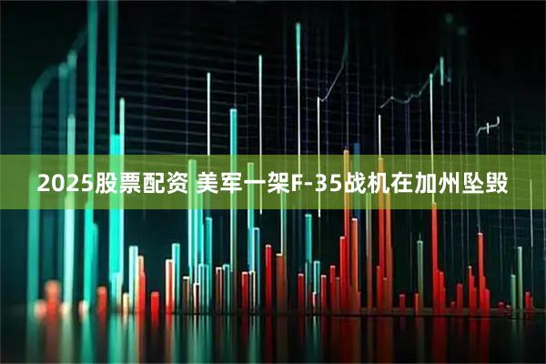 2025股票配资 美军一架F-35战机在加州坠毁