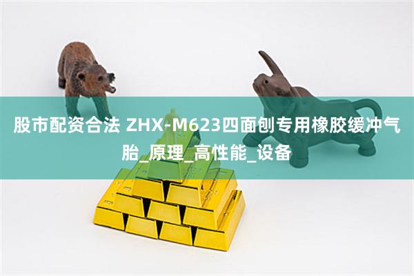 股市配资合法 ZHX-M623四面刨专用橡胶缓冲气胎_原理_高性能_设备