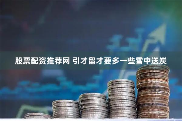 股票配资推荐网 引才留才要多一些雪中送炭