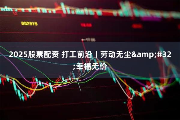 2025股票配资 打工前沿丨劳动无尘 幸福无价