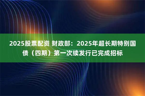 2025股票配资 财政部：2025年超长期特别国债（四期）第一次续发行已完成招标