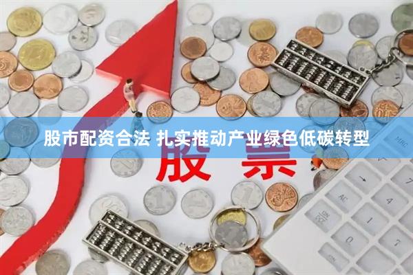 股市配资合法 扎实推动产业绿色低碳转型