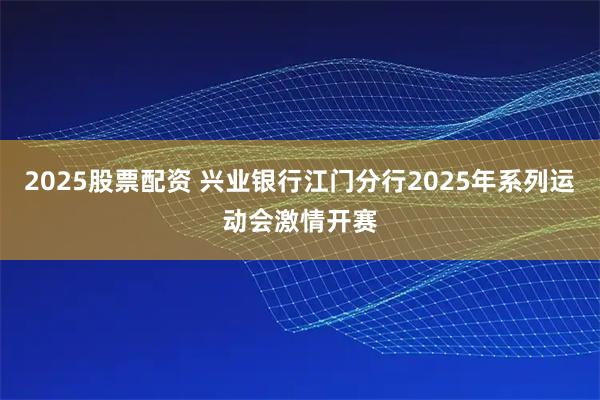 2025股票配资 兴业银行江门分行2025年系列运动会激情开赛