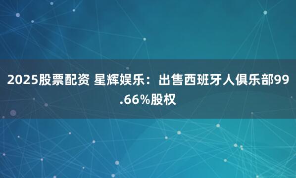 2025股票配资 星辉娱乐：出售西班牙人俱乐部99.66%股权