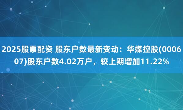 2025股票配资 股东户数最新变动：华媒控股(000607)股东户数4.02万户，较上期增加11.22%