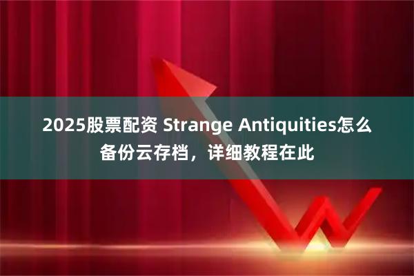 2025股票配资 Strange Antiquities怎么备份云存档，详细教程在此