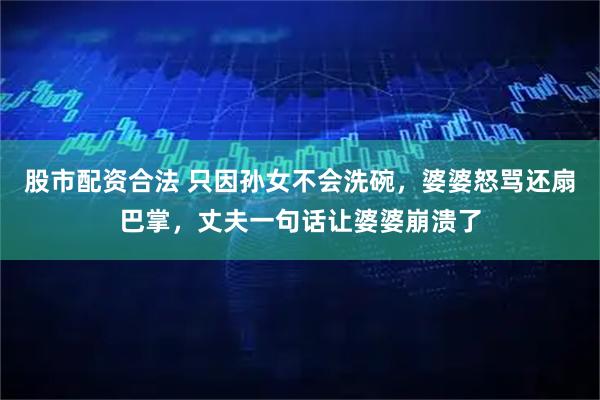 股市配资合法 只因孙女不会洗碗，婆婆怒骂还扇巴掌，丈夫一句话让婆婆崩溃了