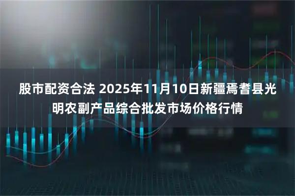 股市配资合法 2025年11月10日新疆焉耆县光明农副产品综合批发市场价格行情