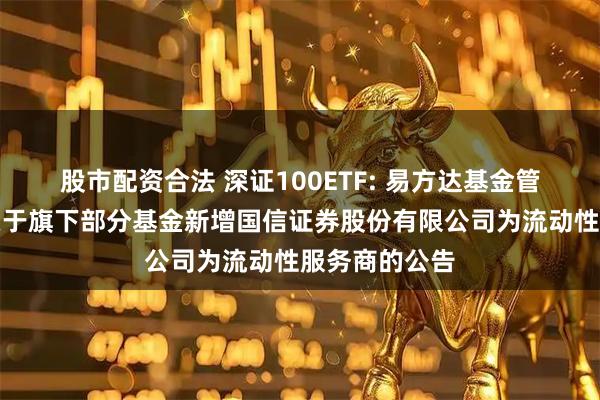股市配资合法 深证100ETF: 易方达基金管理有限公司关于旗下部分基金新增国信证券股份有限公司为流动性服务商的公告