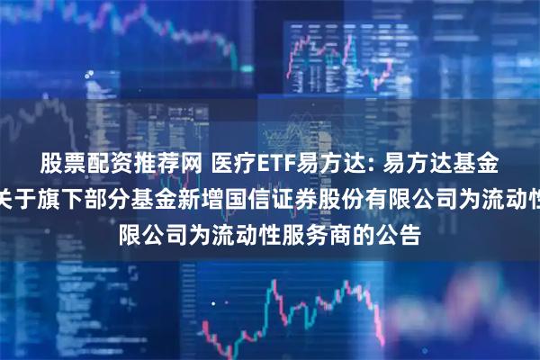 股票配资推荐网 医疗ETF易方达: 易方达基金管理有限公司关于旗下部分基金新增国信证券股份有限公司为流动性服务商的公告