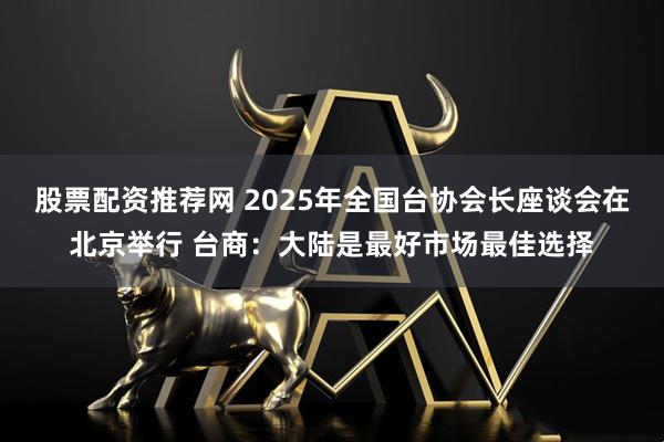 股票配资推荐网 2025年全国台协会长座谈会在北京举行 台商：大陆是最好市场最佳选择