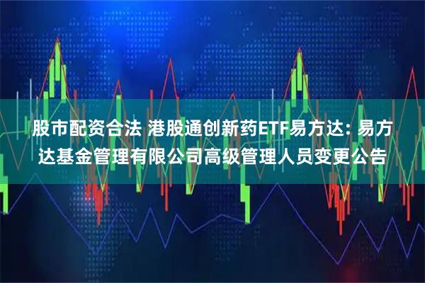 股市配资合法 港股通创新药ETF易方达: 易方达基金管理有限公司高级管理人员变更公告