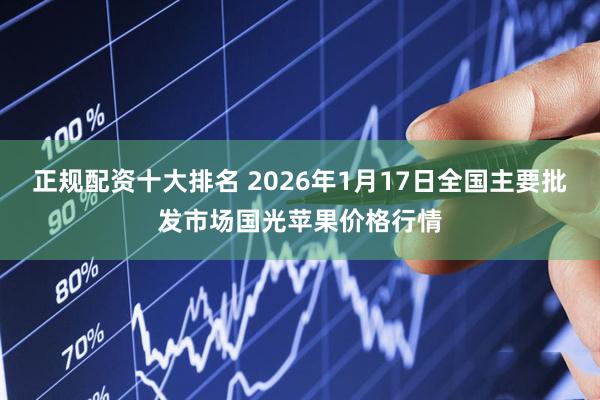 正规配资十大排名 2026年1月17日全国主要批发市场国光苹果价格行情