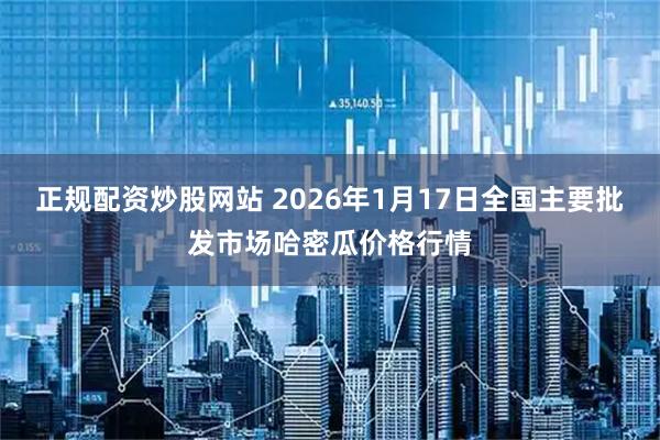正规配资炒股网站 2026年1月17日全国主要批发市场哈密瓜价格行情